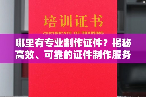 若羌哪里有专业制作证件？揭秘高效、可靠的证件制作服务