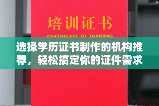 东平选择学历证书制作的机构推荐，轻松搞定你的证件需求